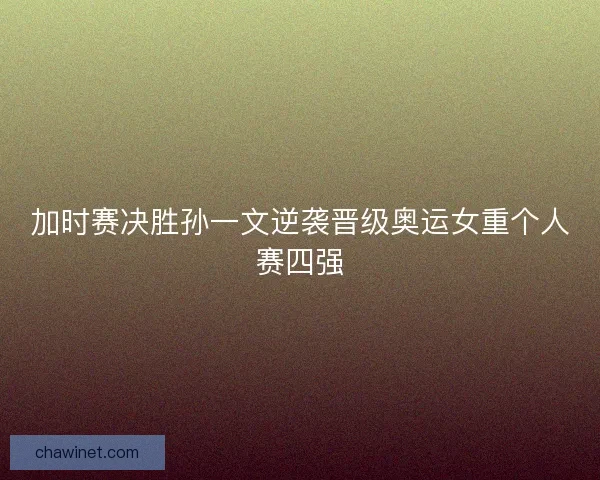 加时赛决胜孙一文逆袭晋级奥运女重个人赛四强
