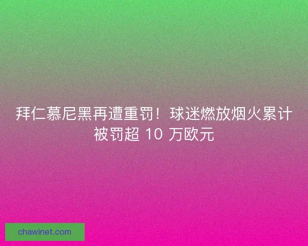 拜仁慕尼黑再遭重罚！球迷燃放烟火累计被罚超 10 万欧元