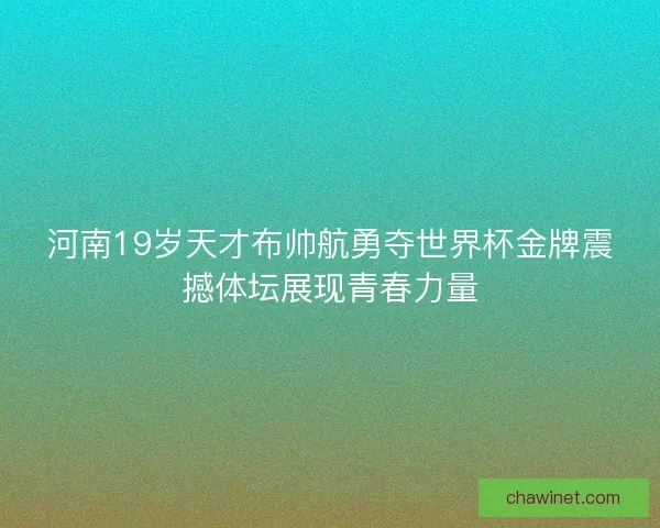 河南19岁天才布帅航勇夺世界杯金牌震撼体坛展现青春力量