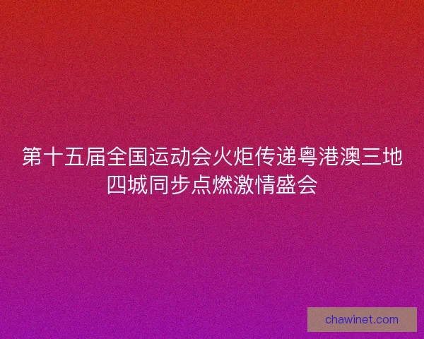 第十五届全国运动会火炬传递粤港澳三地四城同步点燃激情盛会