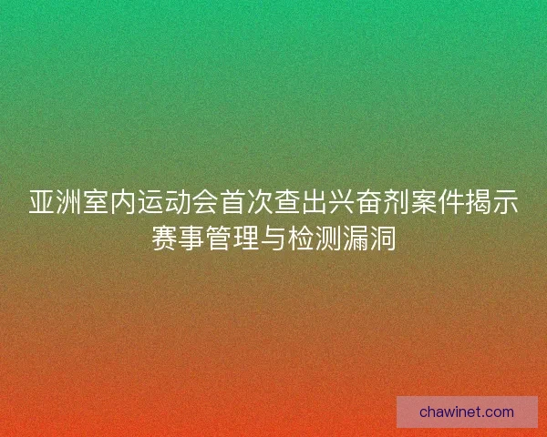 亚洲室内运动会首次查出兴奋剂案件揭示赛事管理与检测漏洞